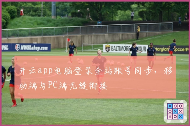 开云app电脑登录全站账号同步，移动端与PC端无缝衔接
