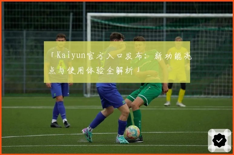 「Kaiyun官方入口发布：新功能亮点与使用体验全解析」