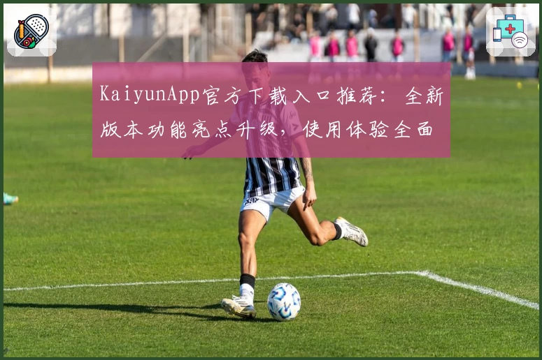KaiyunApp官方下载入口推荐：全新版本功能亮点升级，使用体验全面提升