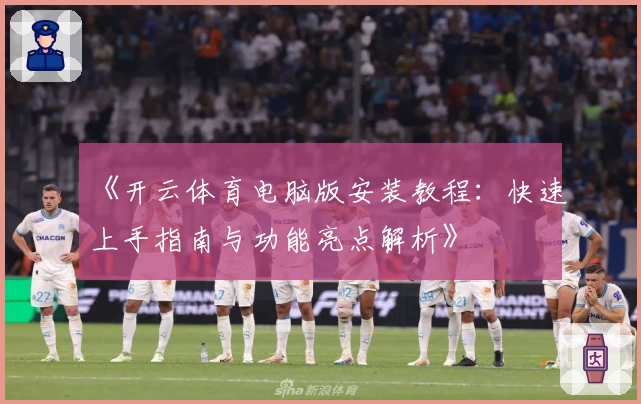 《开云体育电脑版安装教程：快速上手指南与功能亮点解析》