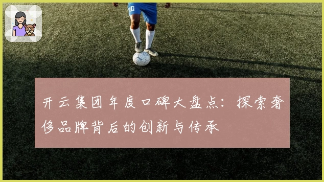 开云集团年度口碑大盘点:探索奢侈品牌背后的创新与传承