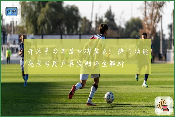 开云平台年度口碑盘点：热门功能亮点与用户真实测评全解析