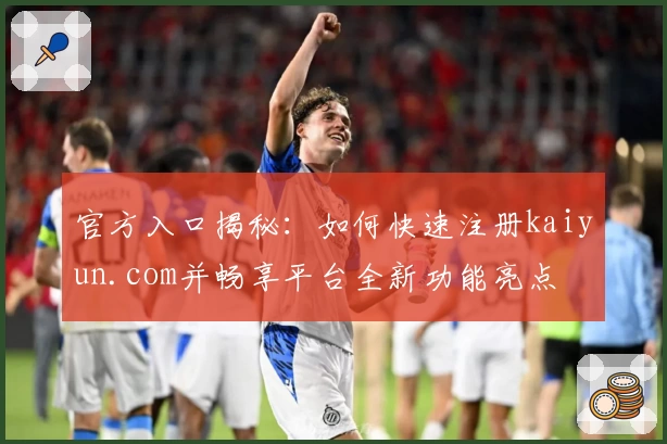 官方入口揭秘:如何快速注册kaiyun.com并畅享平台全新功能亮点