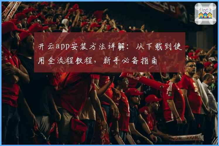 开云app安装方法详解：从下载到使用全流程教程，新手必备指南