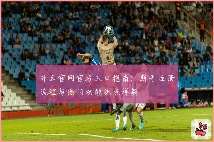 开云官网官方入口指南：新手注册流程与热门功能亮点详解