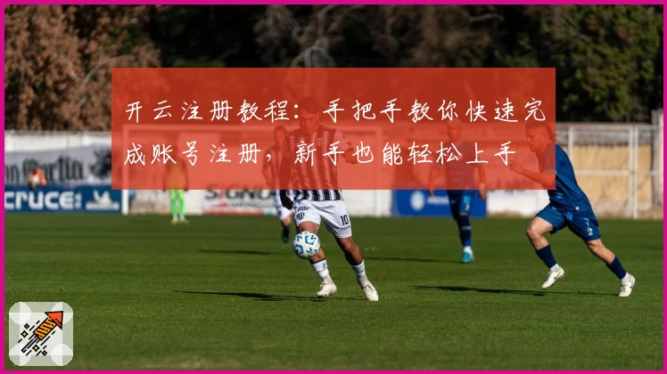 开云注册教程：手把手教你快速完成账号注册，新手也能轻松上手