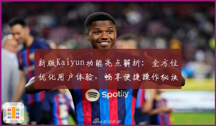 新版Kaiyun功能亮点解析：全方位优化用户体验，畅享便捷操作秘诀