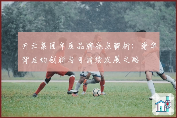 开云集团年度品牌亮点解析:奢华背后的创新与可持续发展之路