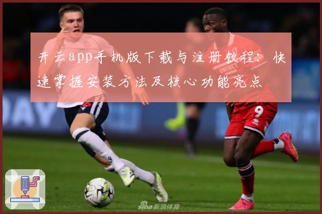 开云app手机版下载与注册教程：快速掌握安装方法及核心功能亮点