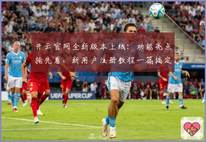 开云官网全新版本上线：功能亮点抢先看，新用户注册教程一篇搞定