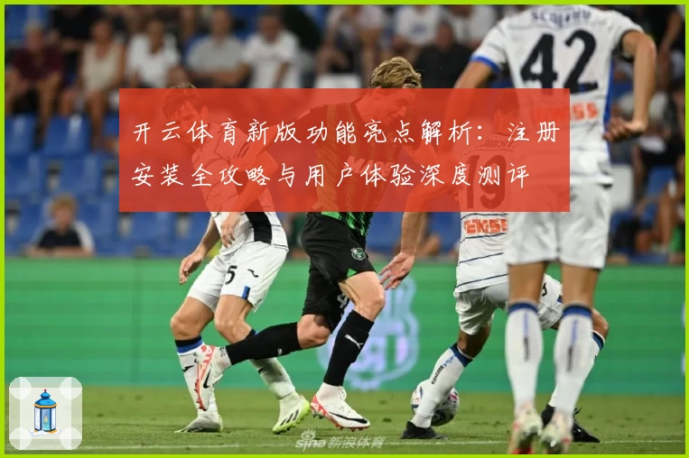 开云体育新版功能亮点解析：注册安装全攻略与用户体验深度测评