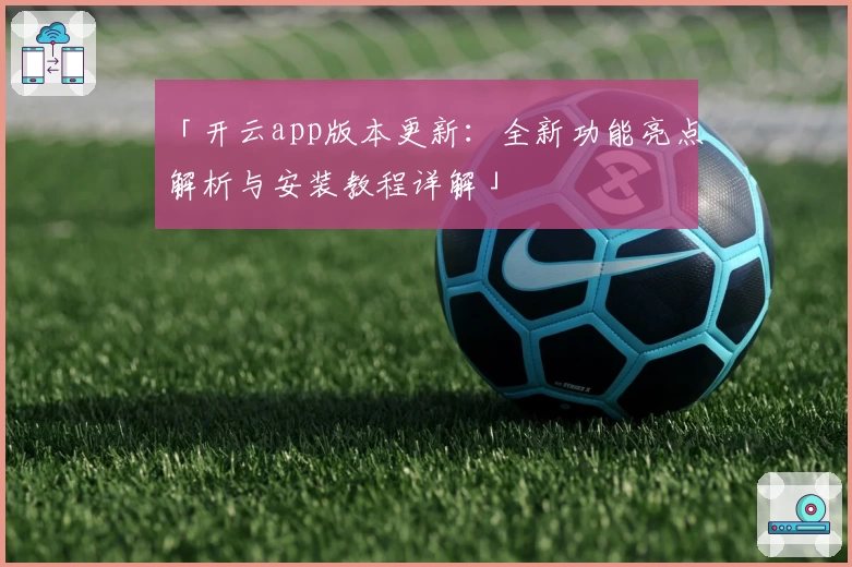「开云app版本更新：全新功能亮点解析与安装教程详解」