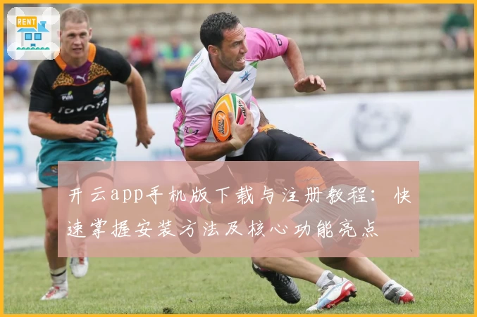 开云app手机版下载与注册教程：快速掌握安装方法及核心功能亮点