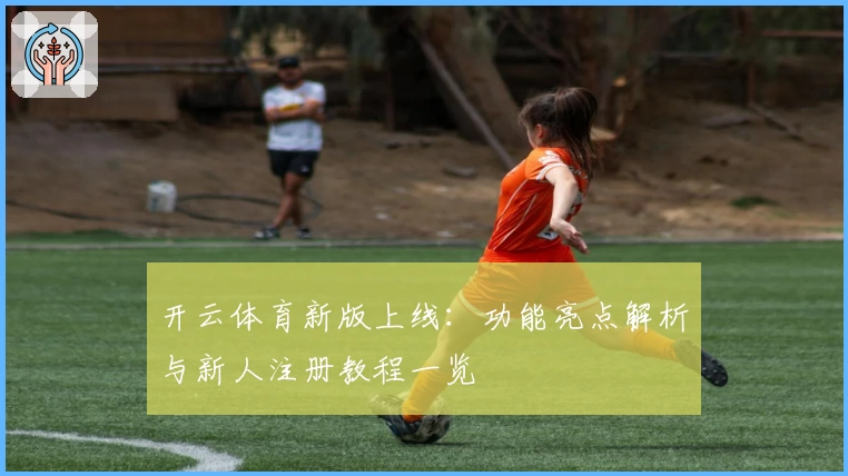 开云体育新版上线：功能亮点解析与新人注册教程一览