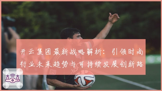 开云集团最新战略解析：引领时尚行业未来趋势与可持续发展创新路径