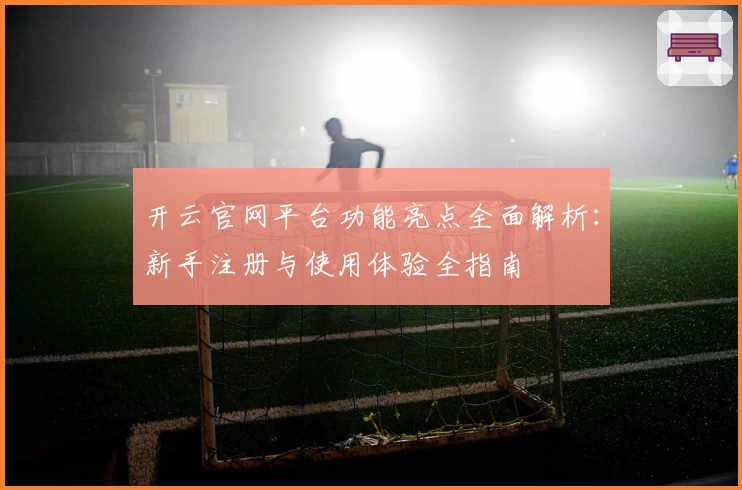 开云官网平台功能亮点全面解析：新手注册与使用体验全指南