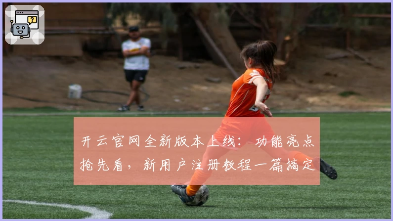 开云官网全新版本上线：功能亮点抢先看，新用户注册教程一篇搞定