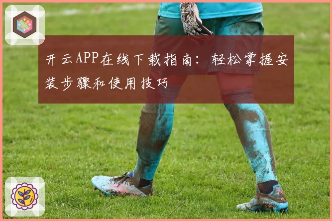 开云APP在线下载指南：轻松掌握安装步骤和使用技巧