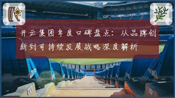 开云集团年度口碑盘点：从品牌创新到可持续发展战略深度解析