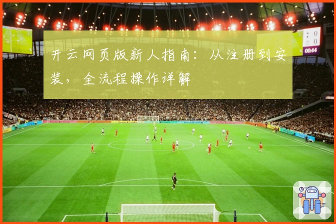 开云网页版新人指南：从注册到安装，全流程操作详解