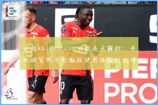 全新kaiyun.com功能亮点解析:手机版官网与电脑版使用体验对比详解