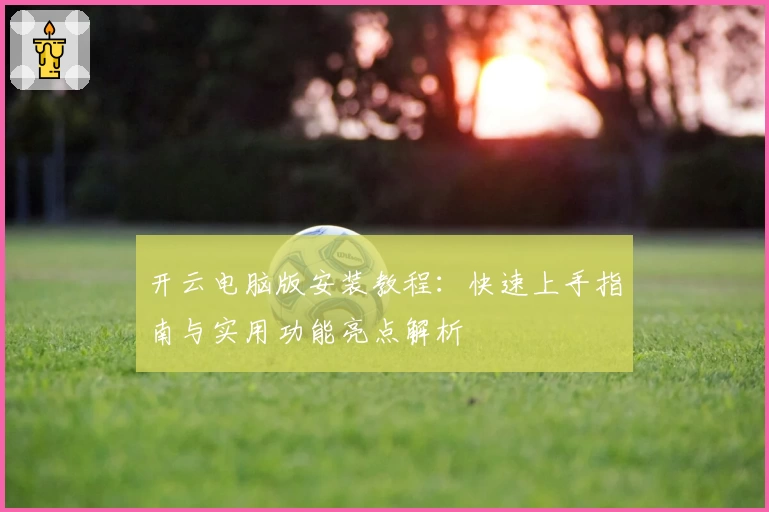 开云电脑版安装教程：快速上手指南与实用功能亮点解析