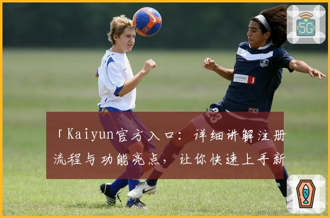 「Kaiyun官方入口：详细讲解注册流程与功能亮点，让你快速上手新体验」