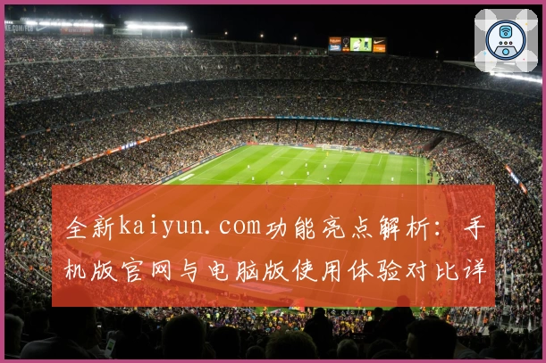 全新kaiyun.com功能亮点解析：手机版官网与电脑版使用体验对比详解